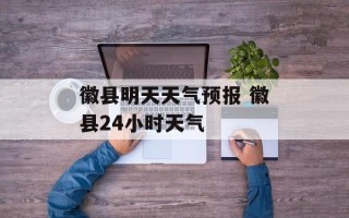 徽县明天天气预报 徽县24小时天气