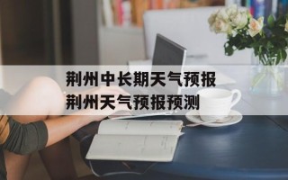 荆州中长期天气预报 荆州天气预报预测