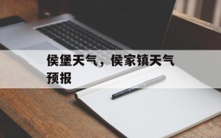 侯堡天气，侯家镇天气预报