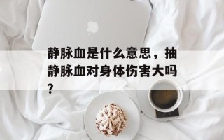静脉血是什么意思，抽静脉血对身体伤害大吗？