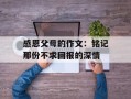 感恩父母的作文：铭记那份不求回报的深情