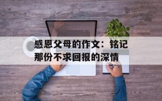 感恩父母的作文：铭记那份不求回报的深情