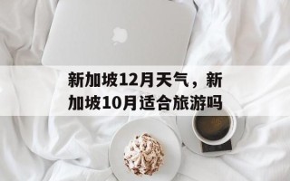 新加坡12月天气，新加坡10月适合旅游吗