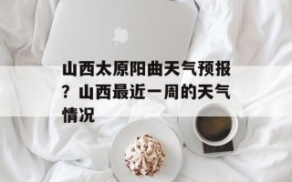 山西太原阳曲天气预报？山西最近一周的天气情况