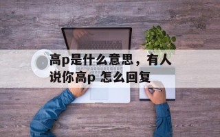 高p是什么意思，有人说你高p 怎么回复