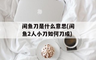 闲鱼刀是什么意思(闲鱼2人小刀如何刀成)