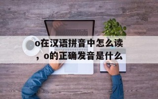 o在汉语拼音中怎么读，o的正确发音是什么