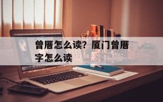 曾厝怎么读？厦门曾厝字怎么读