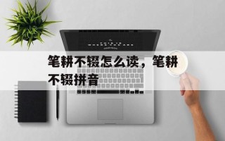 笔耕不辍怎么读，笔耕不辍拼音
