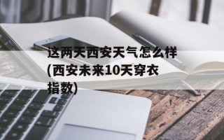 这两天西安天气怎么样(西安未来10天穿衣指数)