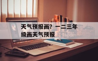 天气预报画？一二三年级画天气预报