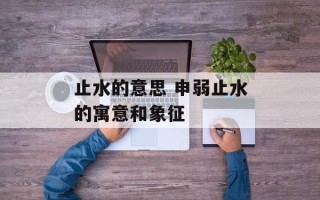 止水的意思 申弱止水的寓意和象征