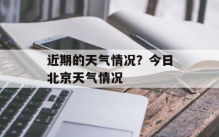 近期的天气情况？今日北京天气情况