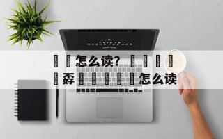 忈孞怎么读？嫑烎嘦怹炛孬巭奣勥忈玊怎么读