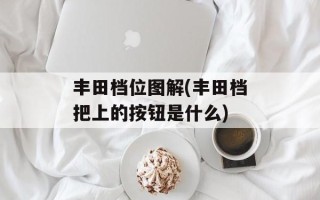 丰田档位图解(丰田档把上的按钮是什么)