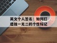 英文个人签名：如何打造独一无二的个性标记
