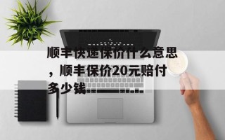 顺丰快递保价什么意思，顺丰保价20元赔付多少钱