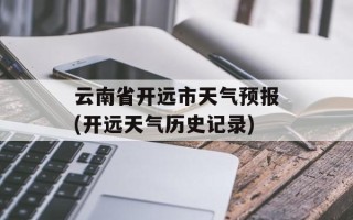 云南省开远市天气预报(开远天气历史记录)
