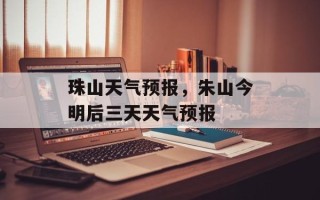 珠山天气预报，朱山今明后三天天气预报