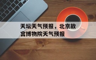 天坛天气预报，北京故宫博物院天气预报