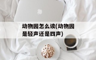 动物园怎么读(动物园是轻声还是四声)