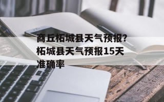 商丘柘城县天气预报？柘城县天气预报15天准确率