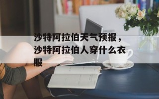 沙特阿拉伯天气预报，沙特阿拉伯人穿什么衣服