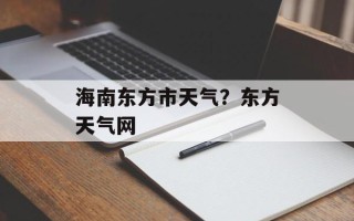 海南东方市天气？东方天气网