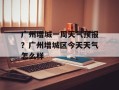 广州增城一周天气预报？广州增城区今天天气怎么样