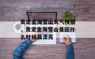 贵定金海雪山天气预报，贵定金海雪山景区什么时候最漂亮