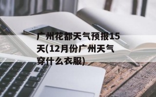 广州花都天气预报15天(12月份广州天气穿什么衣服)