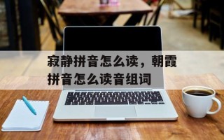 寂静拼音怎么读，朝霞拼音怎么读音组词