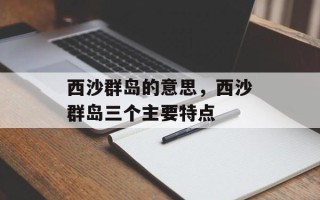 西沙群岛的意思，西沙群岛三个主要特点