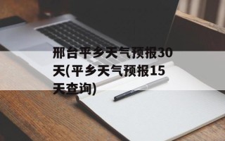 邢台平乡天气预报30天(平乡天气预报15天查询)