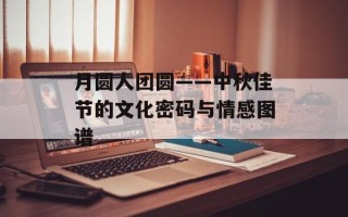 月圆人团圆——中秋佳节的文化密码与情感图谱