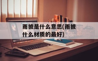 雨披是什么意思(雨披什么材质的最好)