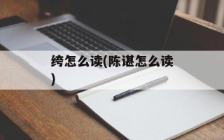 绔怎么读(陈谌怎么读)