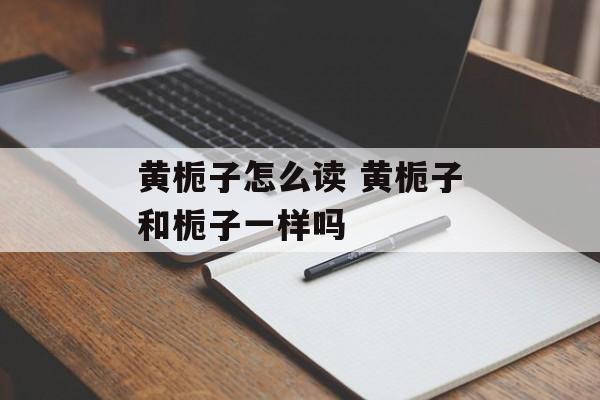黄栀子怎么读 黄栀子和栀子一样吗-第1张图片-