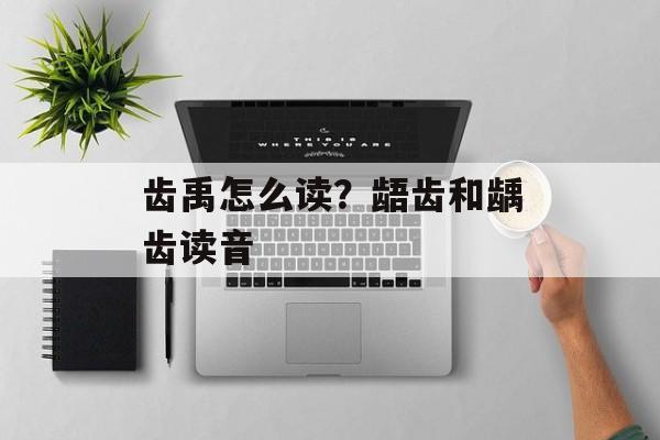 齿禹怎么读？龉齿和龋齿读音-第1张图片-