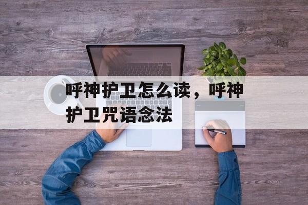 呼神护卫怎么读，呼神护卫咒语念法-第1张图片-
