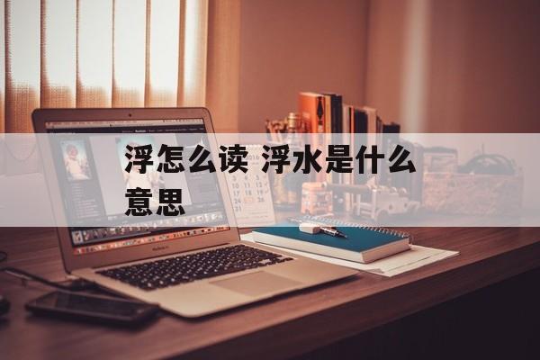 浮怎么读 浮水是什么意思-第1张图片-