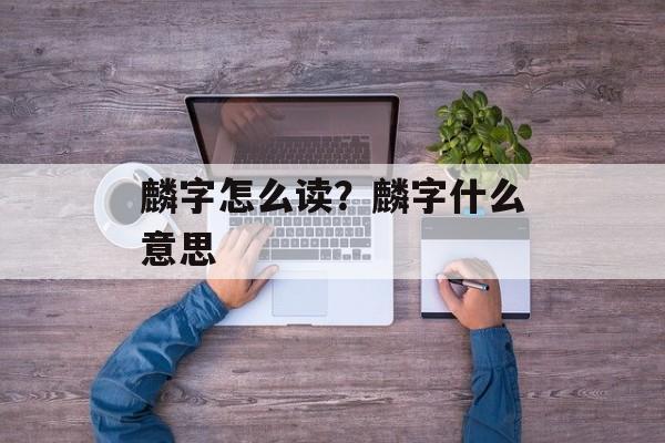 麟字怎么读？麟字什么意思-第1张图片-