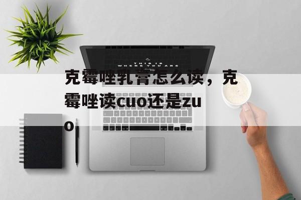 克霉唑乳膏怎么读，克霉唑读cuo还是zuo-第1张图片-