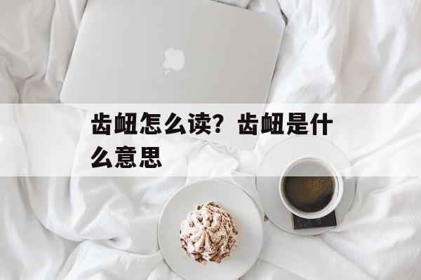 齿衄怎么读？齿衄是什么意思-第1张图片-