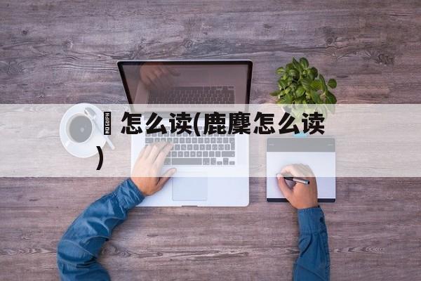 麕怎么读(鹿麇怎么读)-第1张图片-