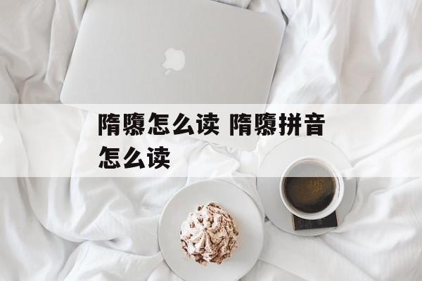 隋隳怎么读 隋隳拼音怎么读-第1张图片-