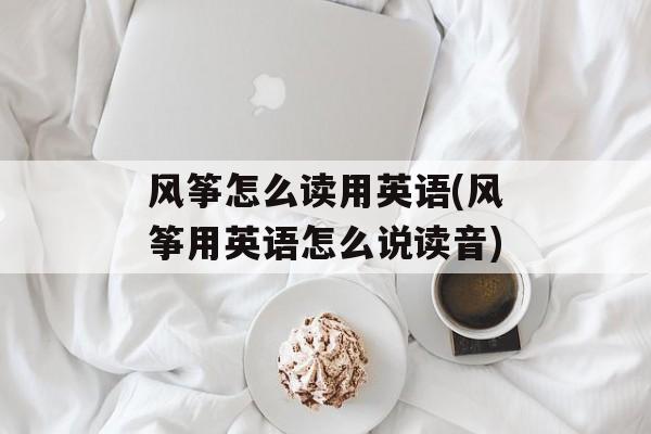 风筝怎么读用英语(风筝用英语怎么说读音)-第1张图片-