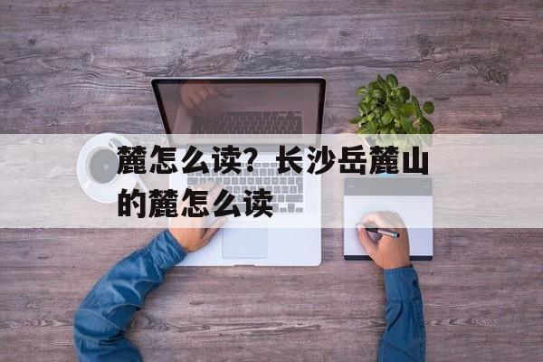 麓怎么读？长沙岳麓山的麓怎么读-第1张图片-