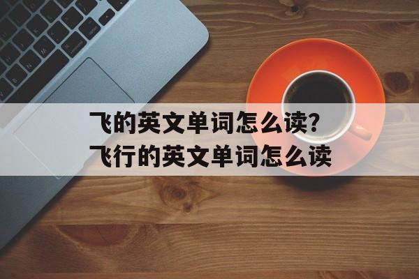 飞的英文单词怎么读？飞行的英文单词怎么读-第1张图片-