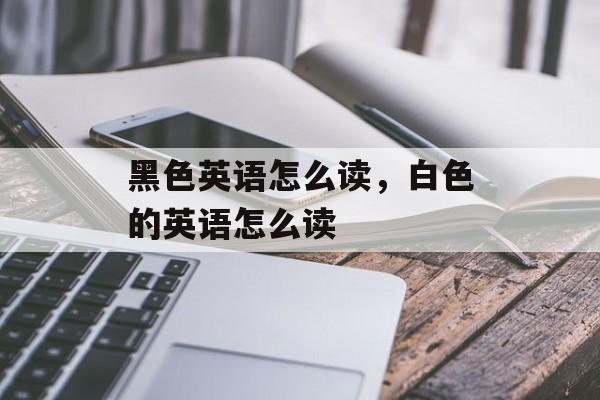 黑色英语怎么读，白色的英语怎么读-第1张图片-